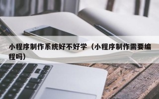 惠东小程序制作系统好不好学（小程序制作需要编程吗）
