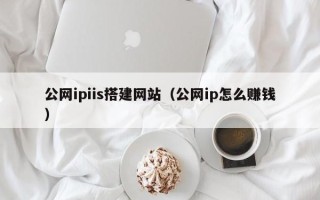 惠东公网ipiis搭建网站（公网ip怎么赚钱）