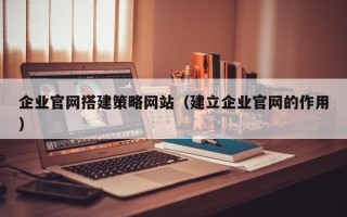 惠东企业官网搭建策略网站（建立企业官网的作用）