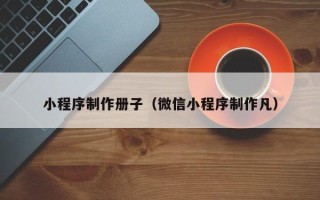 惠东小程序制作册子（微信小程序制作凡）