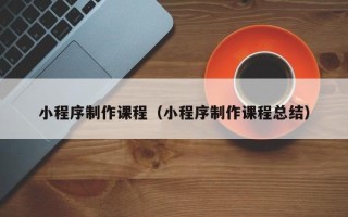 惠东小程序制作课程（小程序制作课程总结）