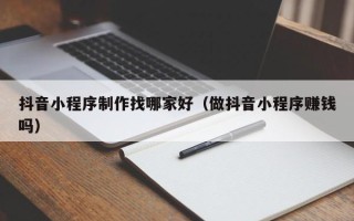 惠东抖音小程序制作找哪家好（做抖音小程序赚钱吗）