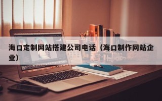 惠东海口定制网站搭建公司电话（海口制作网站企业）