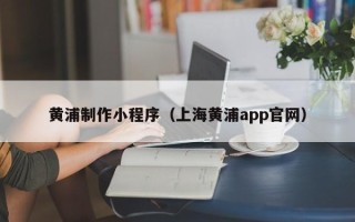 惠东黄浦制作小程序（上海黄浦app官网）