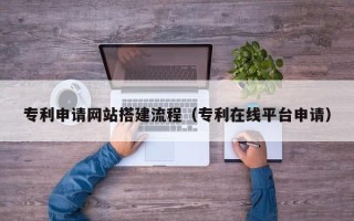 惠东专利申请网站搭建流程（专利在线平台申请）
