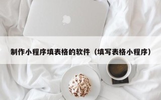 惠东制作小程序填表格的软件（填写表格小程序）