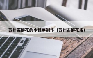 惠东苏州买鲜花的小程序制作（苏州市鲜花店）