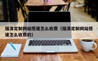 惠东福清定制网站搭建怎么收费（福清定制网站搭建怎么收费的）