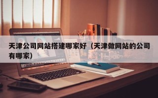 惠东天津公司网站搭建哪家好（天津做网站的公司有哪家）