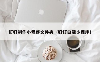 惠东钉钉制作小程序文件夹（钉钉自建小程序）
