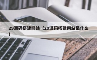 惠东29源码搭建网站（29源码搭建网站是什么）