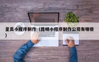 惠东呈贡小程序制作（昆明小程序制作公司有哪些）