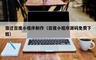 惠东宿迁百度小程序制作（百度小程序源码免费下载）