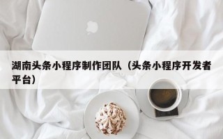 惠东湖南头条小程序制作团队（头条小程序开发者平台）