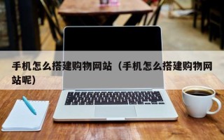 惠东手机怎么搭建购物网站（手机怎么搭建购物网站呢）