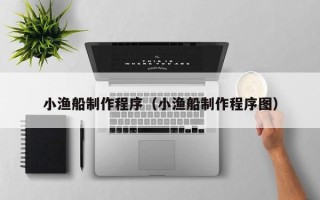 惠东小渔船制作程序（小渔船制作程序图）