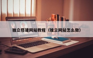 惠东独立搭建网站教程（独立网站怎么做）
