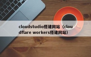 惠东cloudstudio搭建网站（cloudflare workers搭建网站）