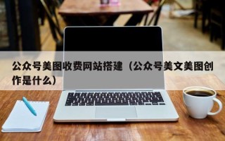 惠东公众号美图收费网站搭建（公众号美文美图创作是什么）