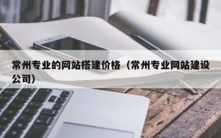 惠东常州专业的网站搭建价格（常州专业网站建设公司）