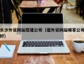 惠东长沙外贸网站搭建公司（建外贸网站哪家公司好）