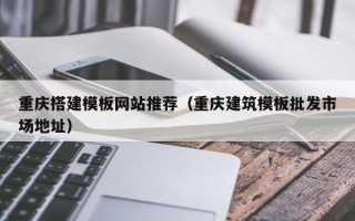 惠东重庆搭建模板网站推荐（重庆建筑模板批发市场地址）
