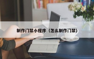 惠东制作门禁小程序（怎么制作门禁）
