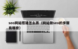 惠东seo网站搭建怎么弄（网站做seo的步骤有哪些）